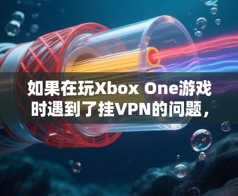 如果在玩Xbox One游戏时遇到了挂VPN的问题，以下是一些建议和步骤，帮助你解决这个问题