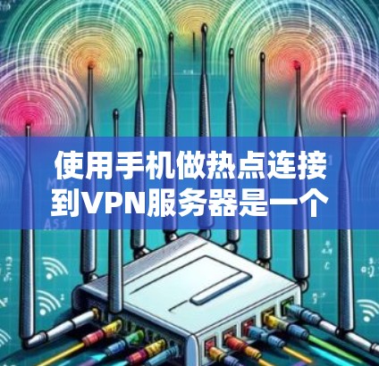 使用手机做热点连接到VPN服务器是一个复杂但可行的技术方案，具体操作需要考虑多个因素。以下是详细的步骤指南