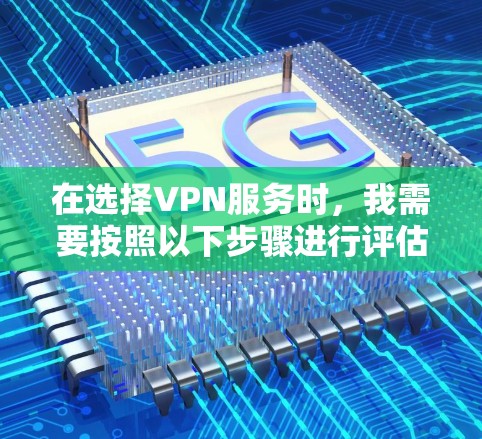 在选择VPN服务时，我需要按照以下步骤进行评估和选择