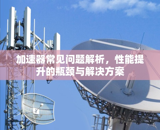 加速器常见问题解析，性能提升的瓶颈与解决方案