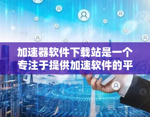 加速器软件下载站是一个专注于提供加速软件的平台，通常包括软件加速、下载工具等服务。以下是针对加速器软件下载的详细步骤和注意事项