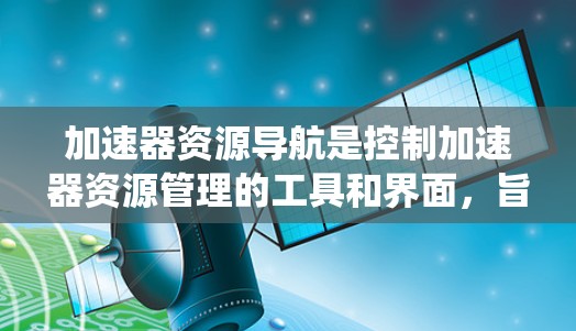 加速器资源导航是控制加速器资源管理的工具和界面，旨在帮助加速器系统有效管理内存、文件和网络资源，以优化性能和减少资源消耗。以下是对加速器资源导航的总结和解释