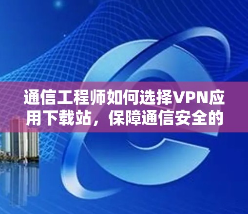 通信工程师如何选择VPN应用下载站，保障通信安全的指南