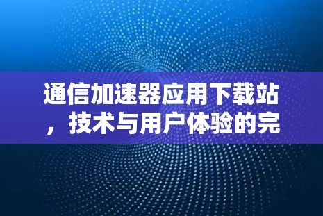 通信加速器应用下载站，技术与用户体验的完美结合