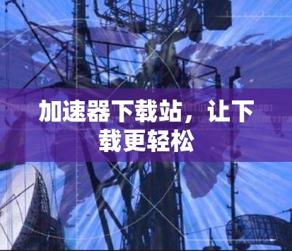 加速器下载站，让下载更轻松