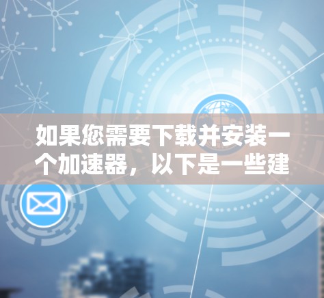 如果您需要下载并安装一个加速器，以下是一些建议