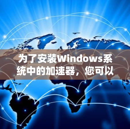 为了安装Windows系统中的加速器，您可以按照以下步骤进行