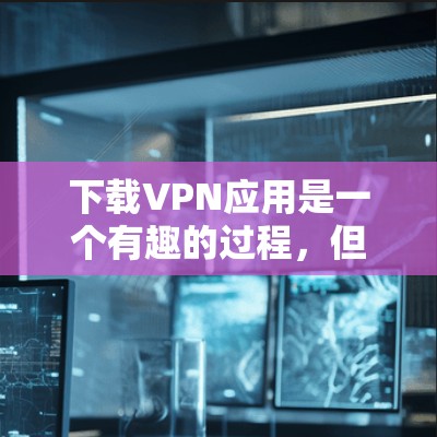 下载VPN应用是一个有趣的过程，但需要耐心和细致的设置。以下是一步步的指南