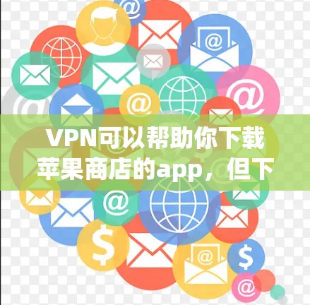 VPN可以帮助你下载苹果商店的app，但下载过程可能会遇到一些问题。以下是解决VPN苹果商店下载的步骤