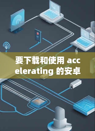 要下载和使用 accelerating 的安卓版，遵循以下步骤