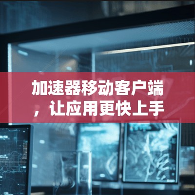加速器移动客户端，让应用更快上手