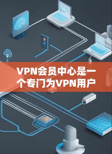 VPN会员中心是一个专门为VPN用户设计的在线服务，旨在提供便利和安全性。以下是对该服务的详细总结