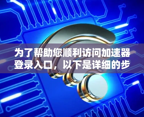 为了帮助您顺利访问加速器登录入口，以下是详细的步骤说明
