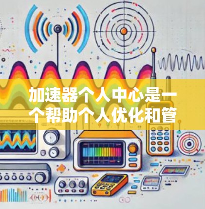 加速器个人中心是一个帮助个人优化和管理个人加速器工具的平台。以下是对该领域的一些详细了解