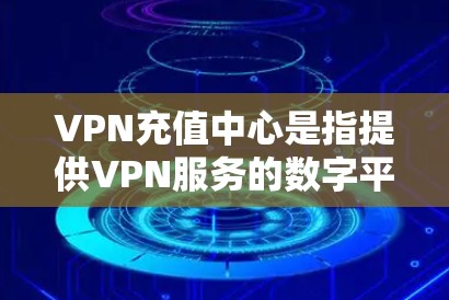 VPN充值中心是指提供VPN服务的数字平台或服务提供商。这些中心通常通过数字设备（如手机、平板）让用户访问虚拟网络，通常通过线缆或无线网络连接。用户可以通过这些中心进行在线支付和访问VPN服务