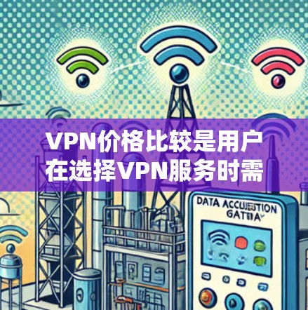 VPN价格比较是用户在选择VPN服务时需要考虑的重要因素。以下是一些关键点，帮助您更好地进行比较