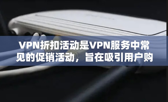 VPN折扣活动是VPN服务中常见的促销活动，旨在吸引用户购买服务并提供额外的优惠。以下是对这些活动的详细分析