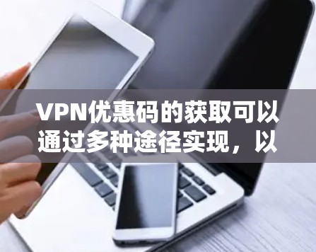 VPN优惠码的获取可以通过多种途径实现，以下是详细的步骤和建议
