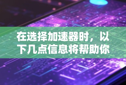 在选择加速器时，以下几点信息将帮助你做出明智的决定