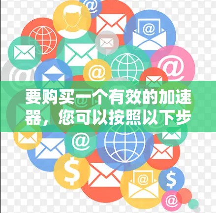 要购买一个有效的加速器，您可以按照以下步骤进行