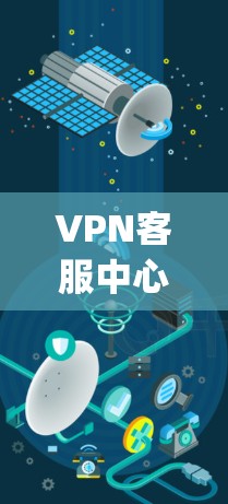 VPN客服中心，ensuring secure and reliable communication