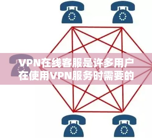 VPN在线客服是许多用户在使用VPN服务时需要的额外服务，帮助用户解决网络连接问题或故障。以下是有关VPN在线客服的一些信息