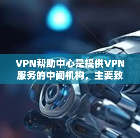 VPN帮助中心是提供VPN服务的中间机构，主要致力于保护用户隐私和信息安全，通过多种方式帮助用户配置和管理VPN。以下是 VPN 网络帮助中心的主要内容和功能