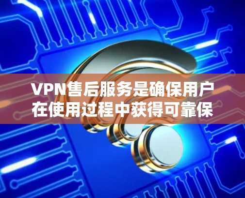 VPN售后服务是确保用户在使用过程中获得可靠保障，主要包括以下几个方面