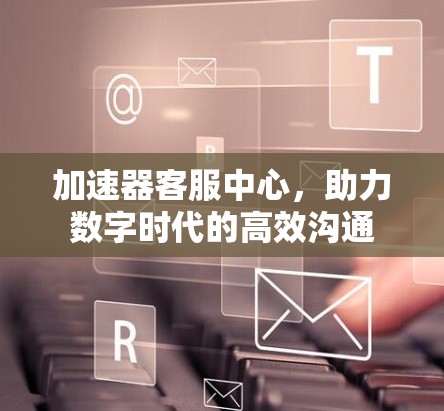 加速器客服中心，助力数字时代的高效沟通