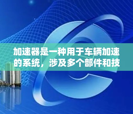 加速器是一种用于车辆加速的系统，涉及多个部件和技术。以下是对其的支持和相关信息的总结