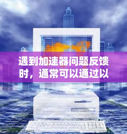 遇到加速器问题反馈时，通常可以通过以下步骤进行排查和解决