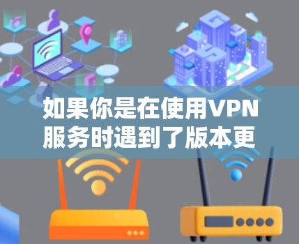 如果你是在使用VPN服务时遇到了版本更新的问题，那么以下是一些关于VPN版本更新的常见信息和建议