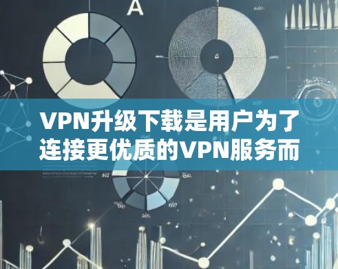 VPN升级下载是用户为了连接更优质的VPN服务而进行的操作。以下是升级VPN的主要步骤，供您参考