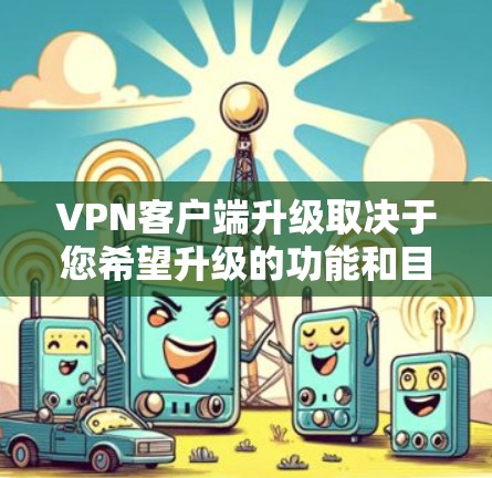 VPN客户端升级取决于您希望升级的功能和目标。以下是一些常见的VPN升级操作和步骤，您可以根据自己的需求选择相应的步骤