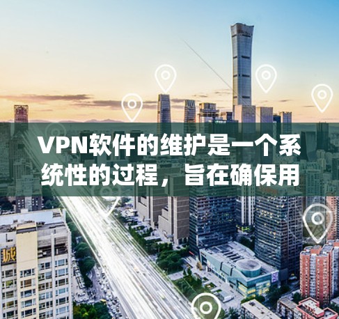 VPN软件的维护是一个系统性的过程，旨在确保用户能够安全地使用这些工具。以下是对VPN软件维护的详细分析
