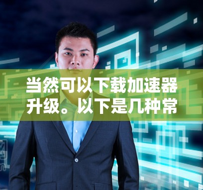当然可以下载加速器升级。以下是几种常见的加速器工具，包括免费的和付费的推荐