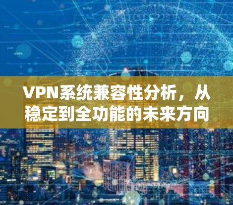 VPN系统兼容性分析，从稳定到全功能的未来方向