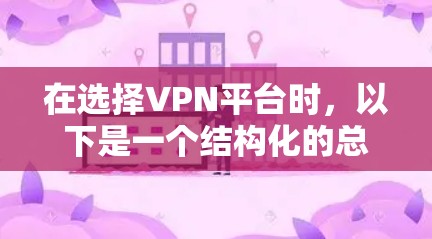 在选择VPN平台时，以下是一个结构化的总结，帮助你做出明智的决定