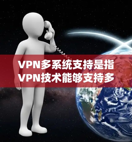 VPN多系统支持是指VPN技术能够支持多个设备或服务器的使用，使用户可以在不同设备或服务器上实现VPN通信。以下是关于VPN多系统支持的详细信息