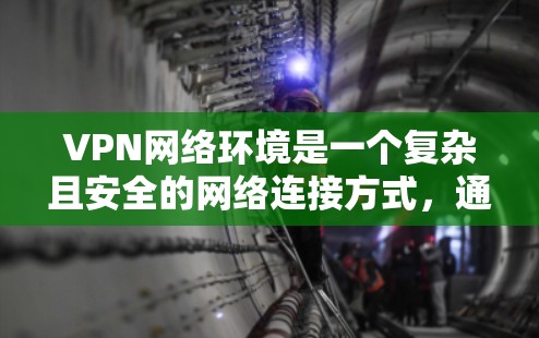VPN网络环境是一个复杂且安全的网络连接方式，通过使用VPN服务器，用户可以访问多个国家和地区的网站，从而拓展网络访问范围和保护隐私。以下是对VPN环境的详细总结