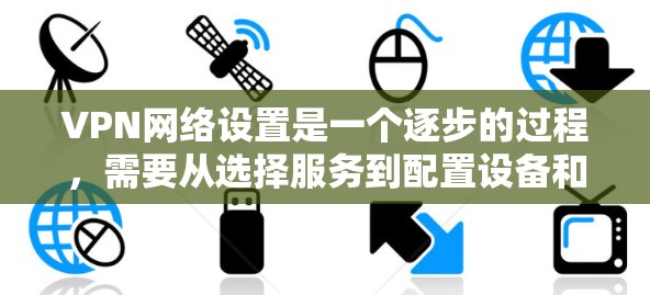 VPN网络设置是一个逐步的过程，需要从选择服务到配置设备和管理服务。以下是详细的步骤指南