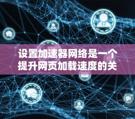 设置加速器网络是一个提升网页加载速度的关键步骤，以下是逐步指南