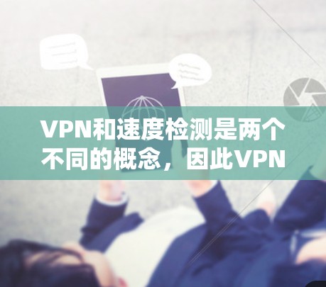 VPN和速度检测是两个不同的概念，因此VPN速度检测可能需要更准确的解释。以下是一些可能的解释和建议