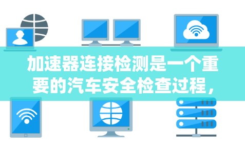 加速器连接检测是一个重要的汽车安全检查过程，涉及多个部件和步骤。以下是一个系统化的总结