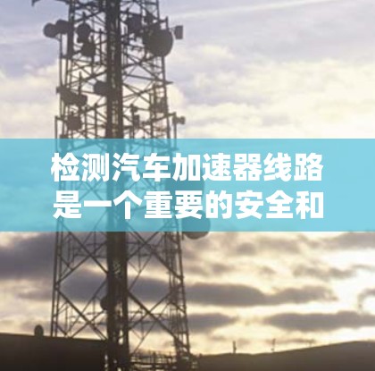 检测汽车加速器线路是一个重要的安全和性能检查步骤，涉及自动变速器、加速器之间的连接以及电路的异常情况。以下是一步步的指南