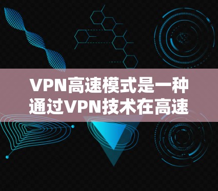 VPN高速模式是一种通过VPN技术在高速网络中快速访问互联网的方法，尤其适用于需要在高速公路上或高速路上使用互联网的情况。以下是关于VPN高速模式的详细分析