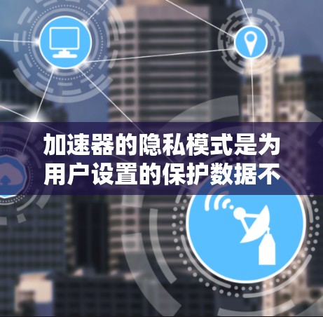 加速器的隐私模式是为用户设置的保护数据不被滥用和泄露的安全机制。以下是加速器隐私模式的基本信息