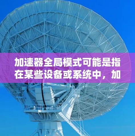 加速器全局模式可能是指在某些设备或系统中，加速器（如手机或电脑的加速器）自动优化并共享一些资源，以提高整体性能。这通常指的是在某些设备或系统中，加速器会自动优化并共享一些任务或数据，以提高整体生产力