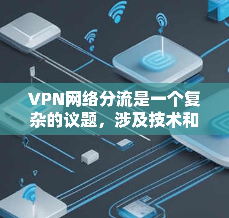VPN网络分流是一个复杂的议题，涉及技术和政策层面的平衡。以下是对此问题的分点分析