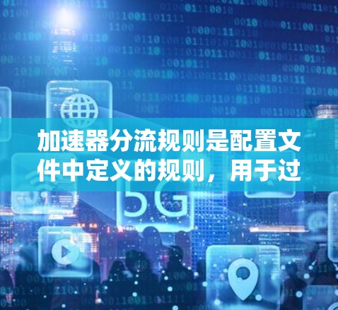 加速器分流规则是配置文件中定义的规则，用于过滤特定的加速器以限制其行为。以下是关于分流规则的详细解释